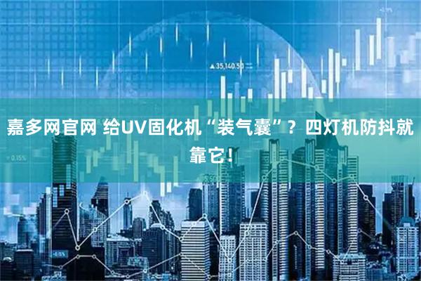嘉多网官网 给UV固化机“装气囊”？四灯机防抖就靠它！