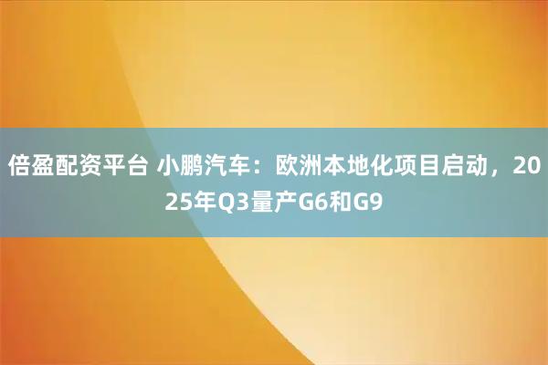 倍盈配资平台 小鹏汽车：欧洲本地化项目启动，2025年Q3量产G6和G9