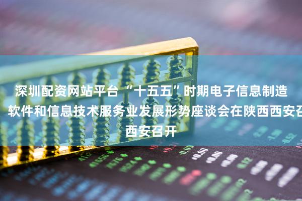 深圳配资网站平台 “十五五”时期电子信息制造业、软件和信息技术服务业发展形势座谈会在陕西西安召开