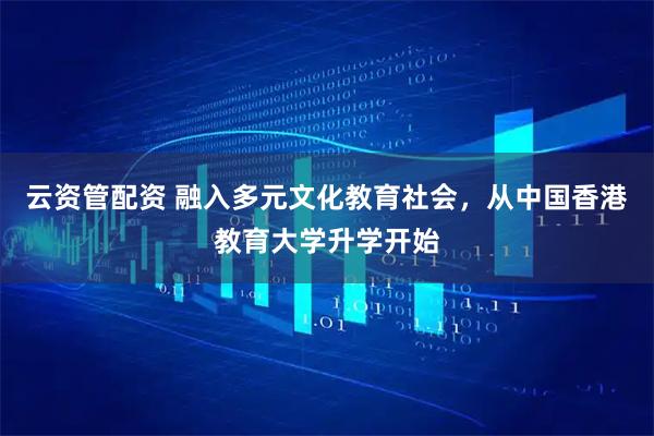 云资管配资 融入多元文化教育社会，从中国香港教育大学升学开始