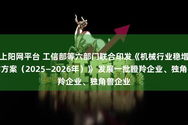 上阳网平台 工信部等六部门联合印发《机械行业稳增长工作方案（2025—2026年）》 发展一批瞪羚企业、独角兽企业