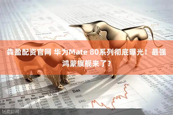犇盈配资官网 华为Mate 80系列彻底曝光！最强鸿蒙旗舰来了？