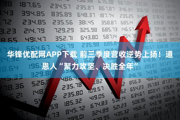 华锋优配网APP下载 前三季度营收逆势上扬！道恩人“聚力攻坚、决胜全年”