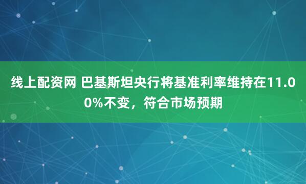 线上配资网 巴基斯坦央行将基准利率维持在11.00%不变，符合市场预期