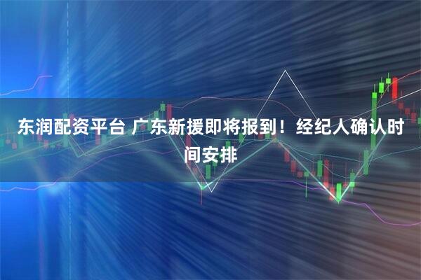 东润配资平台 广东新援即将报到！经纪人确认时间安排