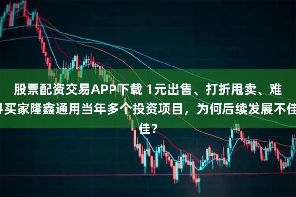股票配资交易APP下载 1元出售、打折甩卖、难寻买家隆鑫通用当年多个投资项目,为何后续发展不佳?