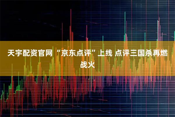 天宇配资官网 “京东点评”上线 点评三国杀再燃战火