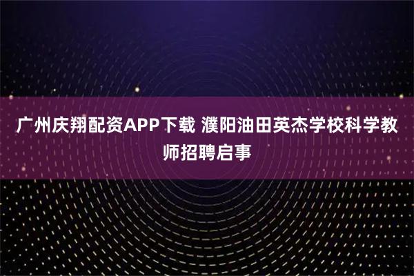 广州庆翔配资APP下载 濮阳油田英杰学校科学教师招聘启事