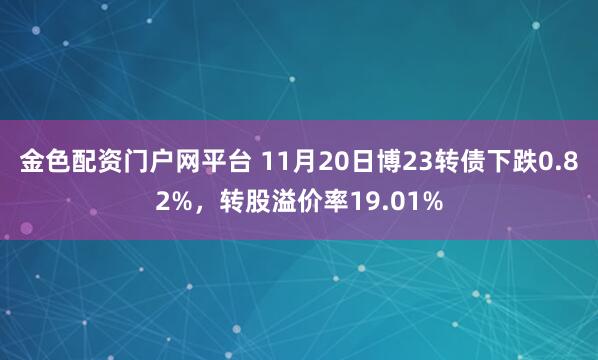 金色配资门户网平台 11月20日博23转债下跌0.82%，转股溢价率19.01%