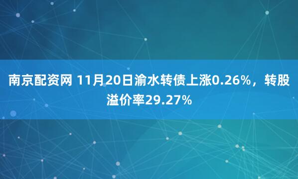 南京配资网 11月20日渝水转债上涨0.26%，转股溢价率29.27%
