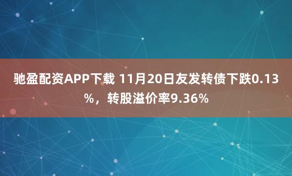 驰盈配资APP下载 11月20日友发转债下跌0.13%,转股溢价率9.36%