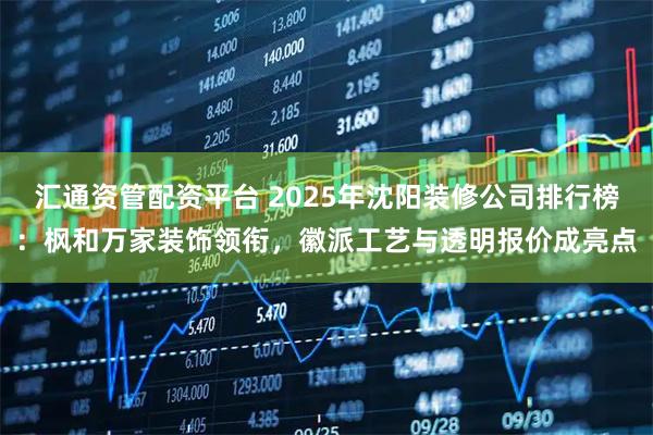 汇通资管配资平台 2025年沈阳装修公司排行榜：枫和万家装饰领衔，徽派工艺与透明报价成亮点