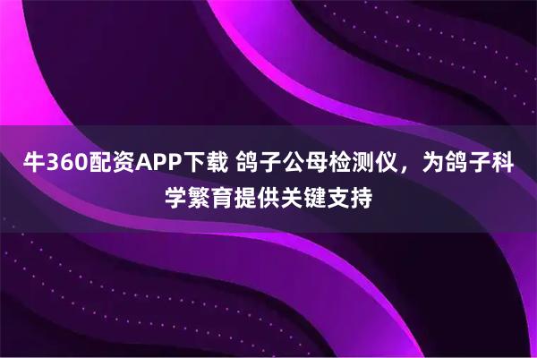 牛360配资APP下载 鸽子公母检测仪，为鸽子科学繁育提供关键支持