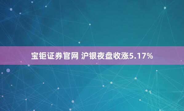 宝钜证券官网 沪银夜盘收涨5.17%