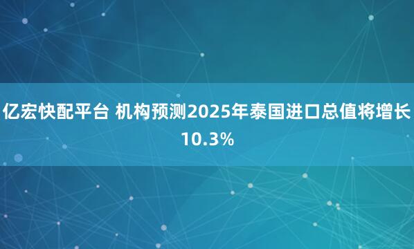 亿宏快配平台 机构预测2025年泰国进口总值将增长10.3%
