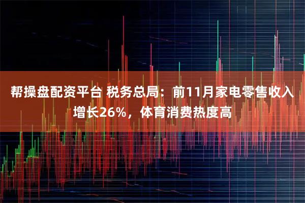 帮操盘配资平台 税务总局:前11月家电零售收入增长26%,体育消费热度高