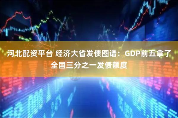 河北配资平台 经济大省发债图谱：GDP前五拿了全国三分之一发债额度