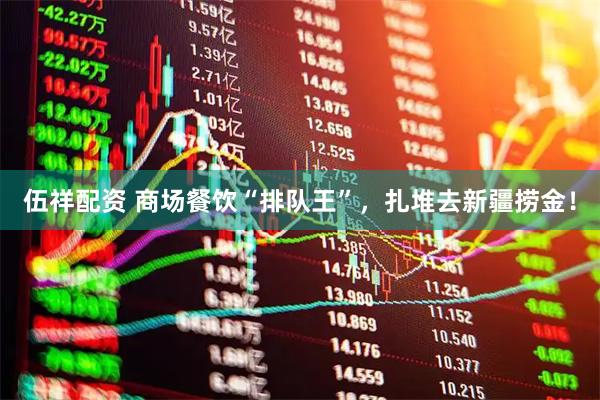 伍祥配资 商场餐饮“排队王”，扎堆去新疆捞金！