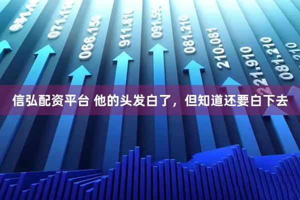 信弘配资平台 他的头发白了，但知道还要白下去