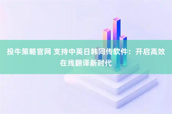 投牛策略官网 支持中英日韩同传软件：开启高效在线翻译新时代