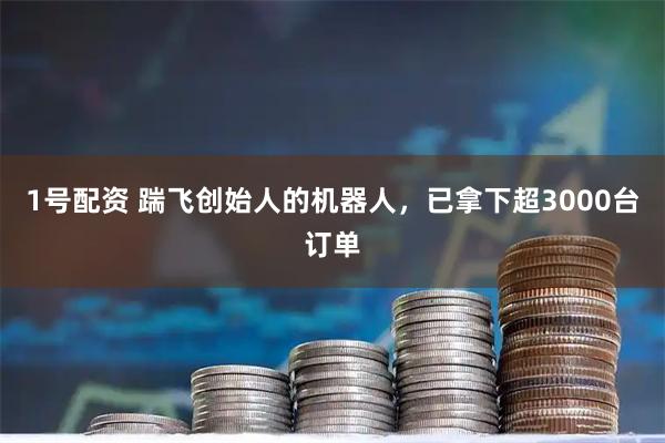 1号配资 踹飞创始人的机器人，已拿下超3000台订单