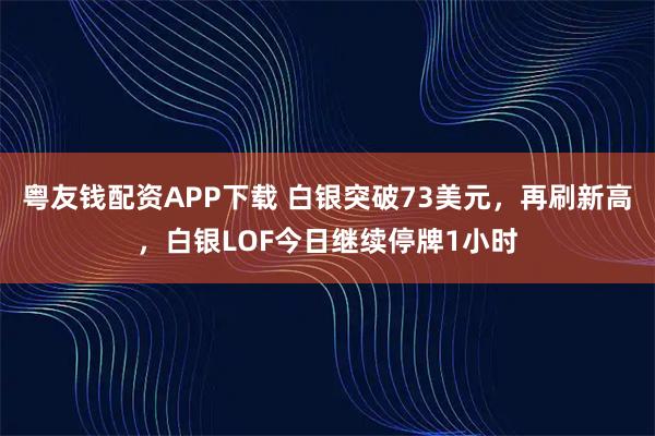 粤友钱配资APP下载 白银突破73美元,再刷新高,白银LOF今日继续停牌1小时