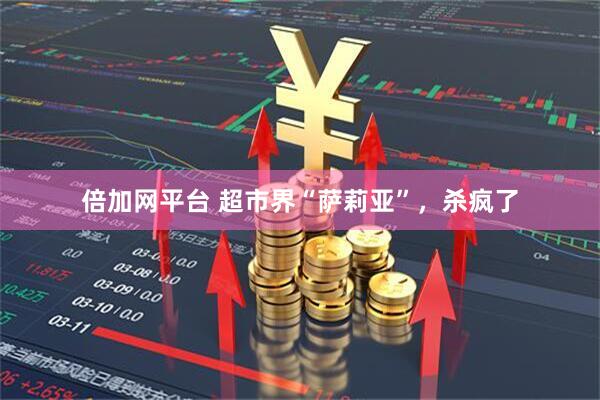 倍加网平台 超市界“萨莉亚”,杀疯了