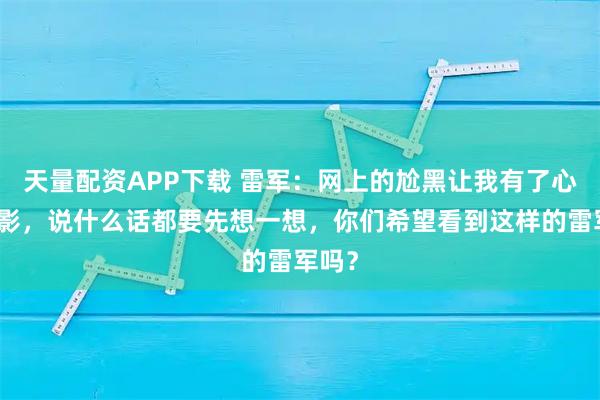 天量配资APP下载 雷军：网上的尬黑让我有了心理阴影，说什么话都要先想一想，你们希望看到这样的雷军吗？