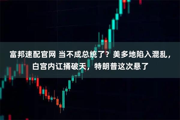 富邦速配官网 当不成总统了？美多地陷入混乱，白宫内讧捅破天，特朗普这次悬了