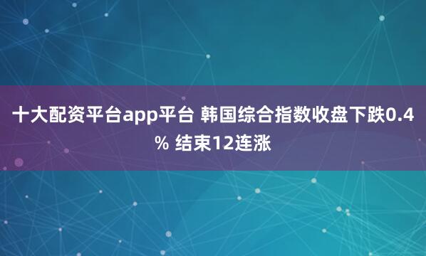 十大配资平台app平台 韩国综合指数收盘下跌0.4% 结束12连涨