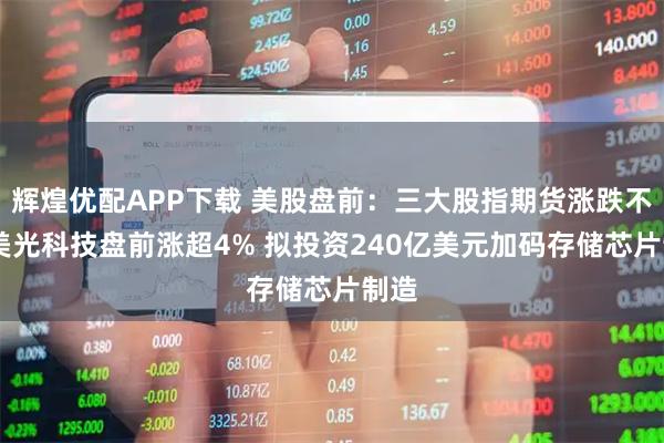 辉煌优配APP下载 美股盘前：三大股指期货涨跌不一 美光科技盘前涨超4% 拟投资240亿美元加码存储芯片制造