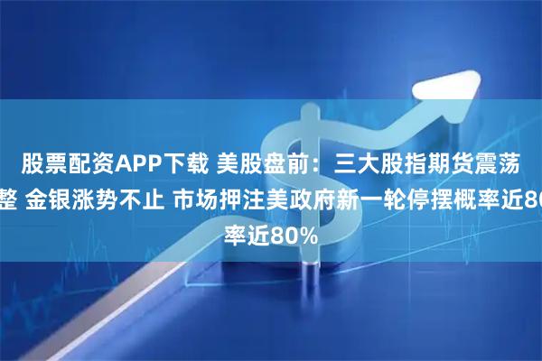 股票配资APP下载 美股盘前：三大股指期货震荡盘整 金银涨势不止 市场押注美政府新一轮停摆概率近80%