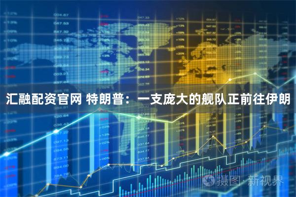 汇融配资官网 特朗普：一支庞大的舰队正前往伊朗