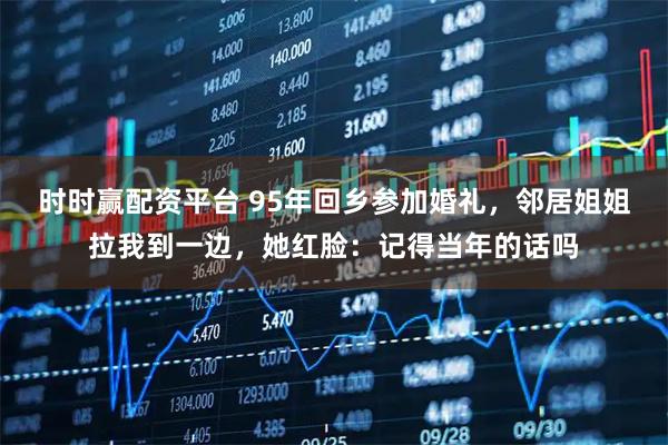 时时赢配资平台 95年回乡参加婚礼，邻居姐姐拉我到一边，她红脸：记得当年的话吗