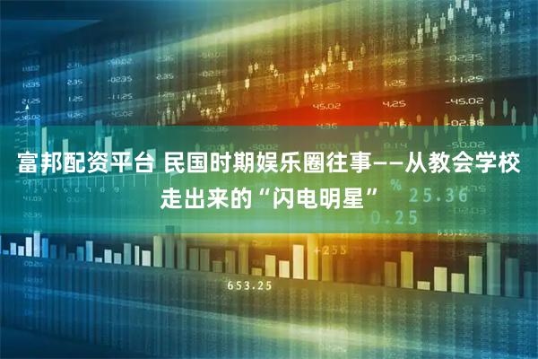 富邦配资平台 民国时期娱乐圈往事——从教会学校走出来的“闪电明星”
