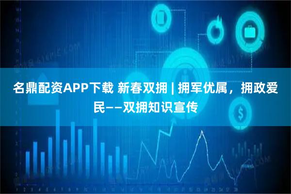 名鼎配资APP下载 新春双拥 | 拥军优属，拥政爱民——双拥知识宣传