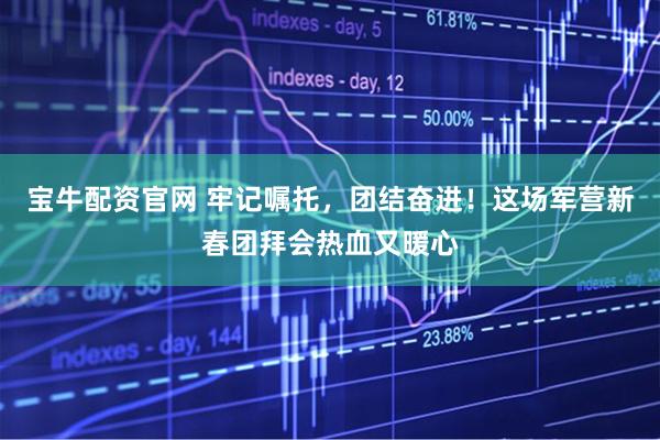 宝牛配资官网 牢记嘱托，团结奋进！这场军营新春团拜会热血又暖心