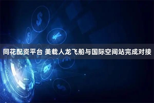 同花配资平台 美载人龙飞船与国际空间站完成对接