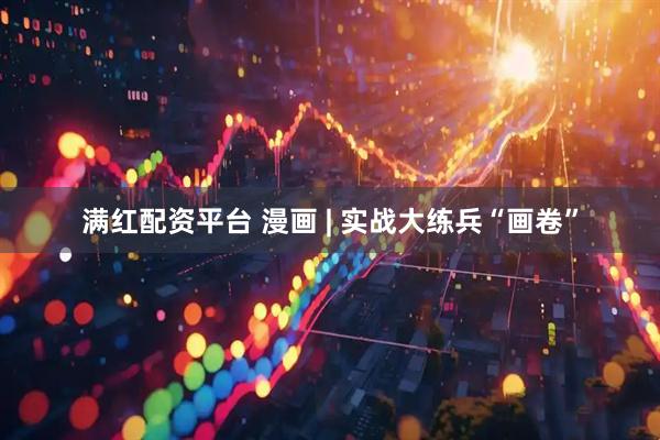 满红配资平台 漫画 | 实战大练兵“画卷”
