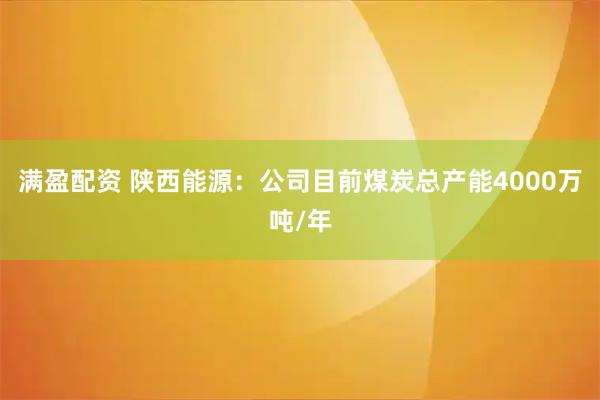 满盈配资 陕西能源：公司目前煤炭总产能4000万吨/年