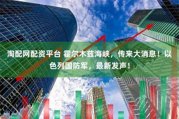 淘配网配资平台 霍尔木兹海峡，传来大消息！以色列国防军，最新发声！
