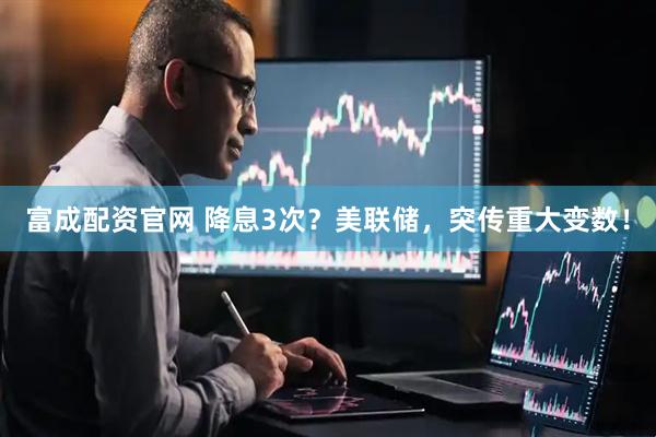 富成配资官网 降息3次?美联储,突传重大变数!