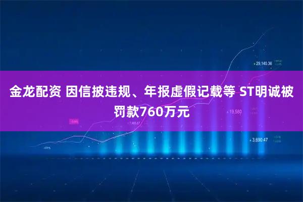 金龙配资 因信披违规、年报虚假记载等 ST明诚被罚款760万元