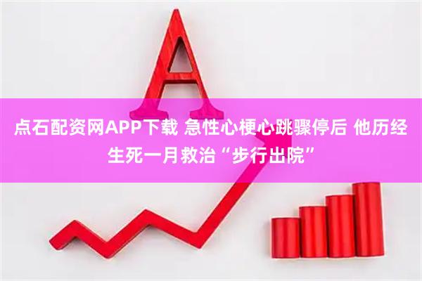 点石配资网APP下载 急性心梗心跳骤停后 他历经生死一月救治“步行出院”