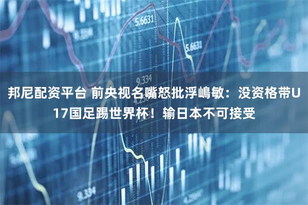 邦尼配资平台 前央视名嘴怒批浮嶋敏：没资格带U17国足踢世界杯！输日本不可接受
