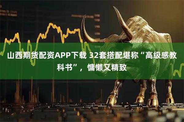 山西期货配资APP下载 32套搭配堪称“高级感教科书”，慵懒又精致